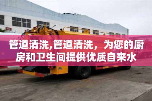 管道清洗,管道清洗，為您的廚房和衛生間提供優質自來水