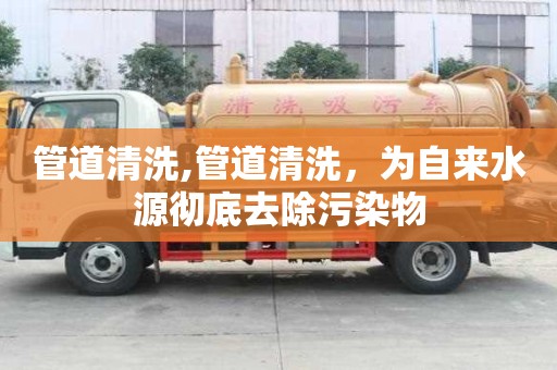 管道清洗,管道清洗，為自來水源徹底去除污染物