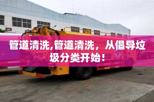 管道清洗,管道清洗，從倡導垃圾分類開始！