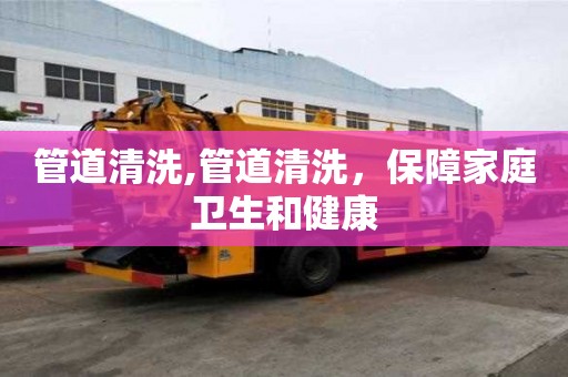 管道清洗,管道清洗，保障家庭衛生和健康