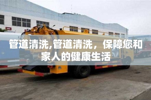 管道清洗,管道清洗，保障您和家人的健康生活