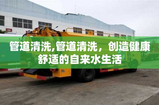 管道清洗,管道清洗，創造健康舒適的自來水生活