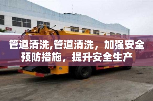管道清洗,管道清洗，加強安全預防措施，提升安全生產