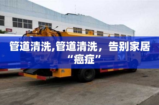 管道清洗,管道清洗，告別家居“癌癥”