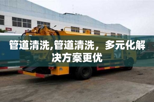 管道清洗,管道清洗，多元化解決方案更優(yōu)