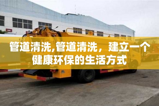 管道清洗,管道清洗，建立一個健康環保的生活方式