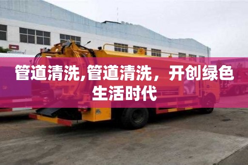 管道清洗,管道清洗，開創綠色生活時代