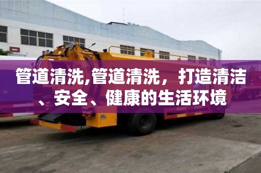 管道清洗,管道清洗，打造清潔、安全、健康的生活環境