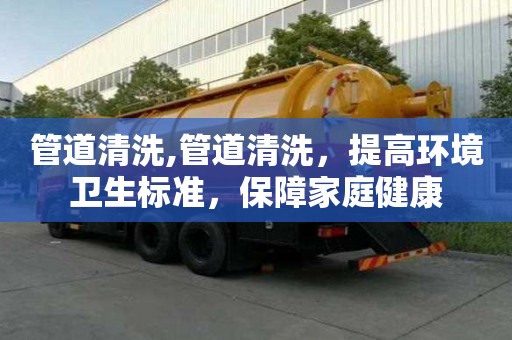 管道清洗,管道清洗，提高環境衛生標準，保障家庭健康