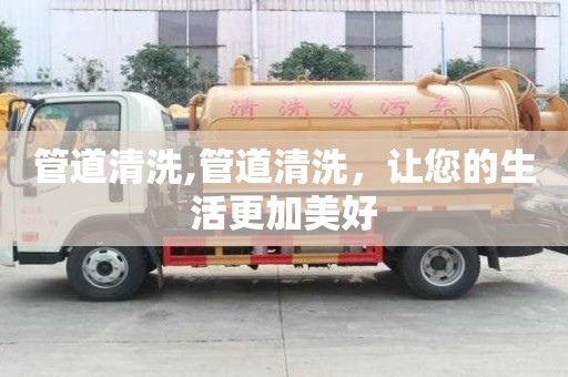 管道清洗,管道清洗，讓您的生活更加美好