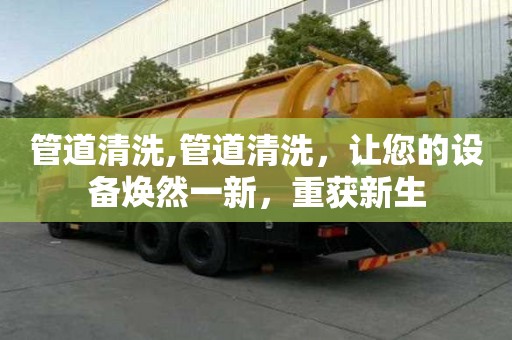 管道清洗,管道清洗，讓您的設(shè)備煥然一新，重獲新生