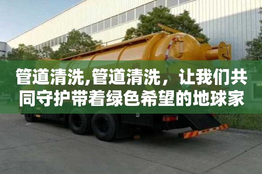 管道清洗,管道清洗，讓我們共同守護帶著綠色希望的地球家園