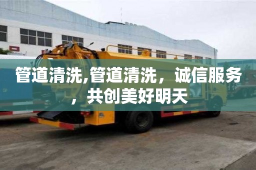 管道清洗,管道清洗，誠信服務(wù)，共創(chuàng)美好明天