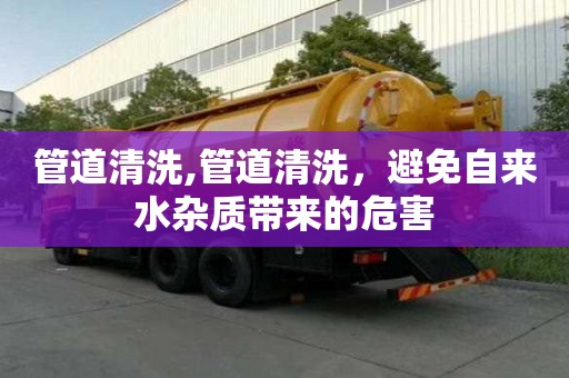 管道清洗,管道清洗，避免自來水雜質(zhì)帶來的危害