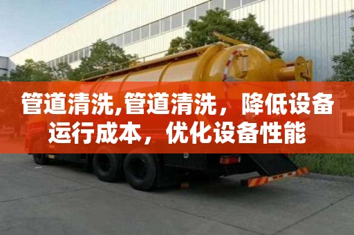 管道清洗,管道清洗，降低設備運行成本，優化設備性能