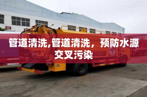 管道清洗,管道清洗，預(yù)防水源交叉污染