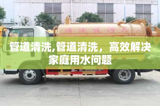 管道清洗,管道清洗，高效解決家庭用水問題