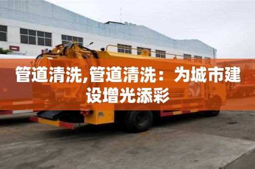 管道清洗,管道清洗：為城市建設增光添彩