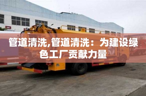 管道清洗,管道清洗：為建設綠色工廠貢獻力量