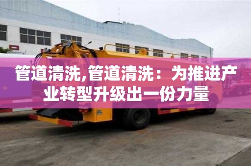 管道清洗,管道清洗：為推進產業轉型升級出一份力量