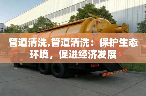 管道清洗,管道清洗：保護生態(tài)環(huán)境，促進經(jīng)濟發(fā)展