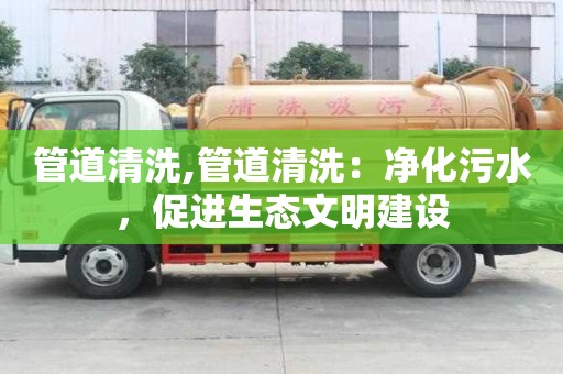 管道清洗,管道清洗：凈化污水，促進生態文明建設