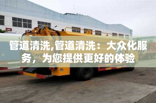 管道清洗,管道清洗：大眾化服務，為您提供更好的體驗