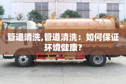 管道清洗,管道清洗：如何保證環境健康？