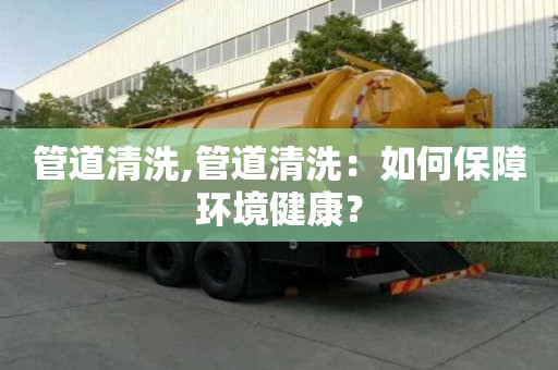 管道清洗,管道清洗：如何保障環(huán)境健康？