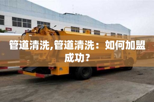 管道清洗,管道清洗：如何加盟成功？