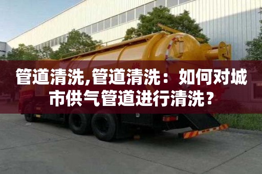 管道清洗,管道清洗：如何對城市供氣管道進行清洗？