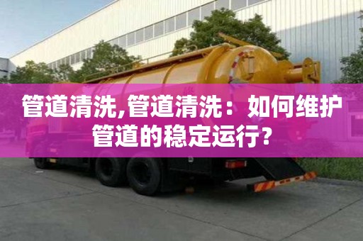 管道清洗,管道清洗：如何維護管道的穩定運行？