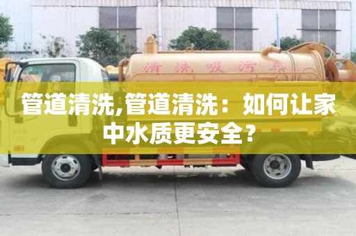 管道清洗,管道清洗：如何讓家中水質更安全？