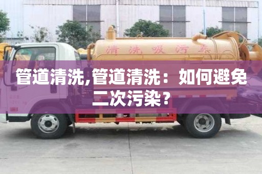 管道清洗,管道清洗：如何避免二次污染？