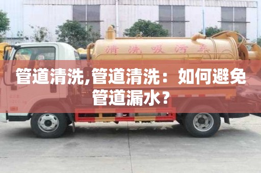 管道清洗,管道清洗：如何避免管道漏水？