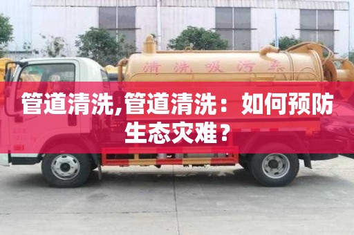 管道清洗,管道清洗：如何預防生態災難？