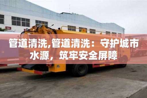 管道清洗,管道清洗：守護(hù)城市水源，筑牢安全屏障