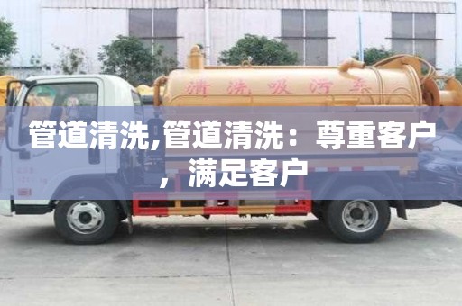 管道清洗,管道清洗：尊重客戶，滿足客戶