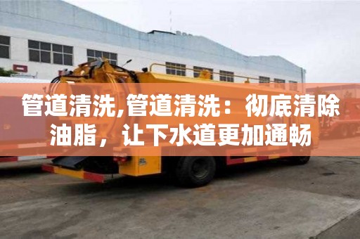 管道清洗,管道清洗：徹底清除油脂，讓下水道更加通暢