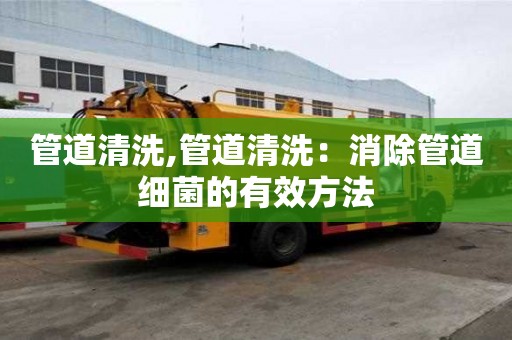 管道清洗,管道清洗：消除管道細菌的有效方法