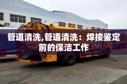 管道清洗,管道清洗：焊接鑒定前的保潔工作