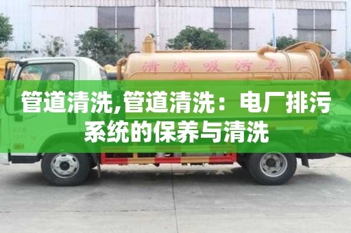 管道清洗,管道清洗：電廠排污系統(tǒng)的保養(yǎng)與清洗