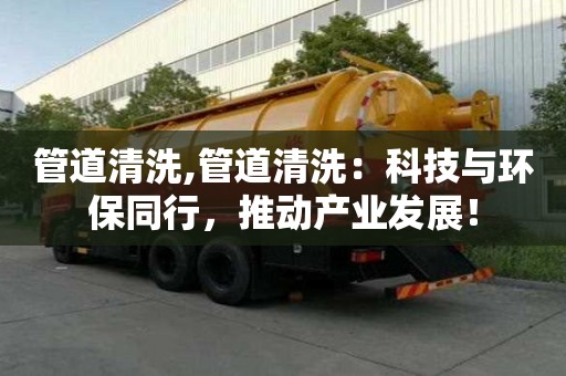 管道清洗,管道清洗：科技與環保同行，推動產業發展！