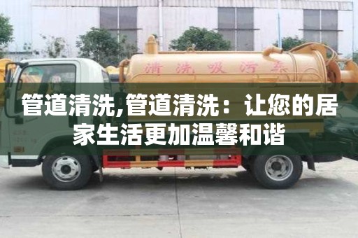 管道清洗,管道清洗：讓您的居家生活更加溫馨和諧