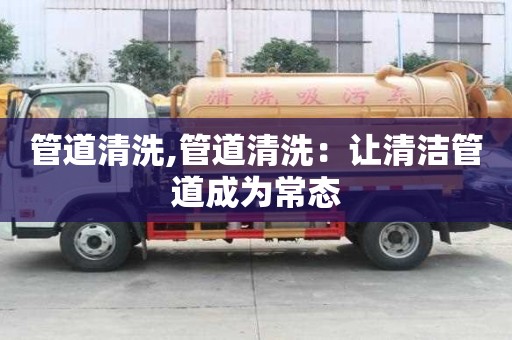 管道清洗,管道清洗：讓清潔管道成為常態