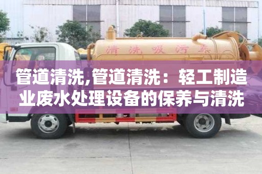 管道清洗,管道清洗：輕工制造業廢水處理設備的保養與清洗