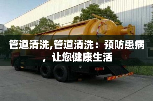 管道清洗,管道清洗：預防患病，讓您健康生活