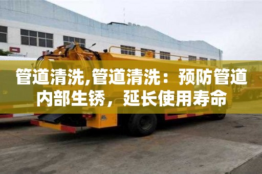 管道清洗,管道清洗：預防管道內部生銹，延長使用壽命