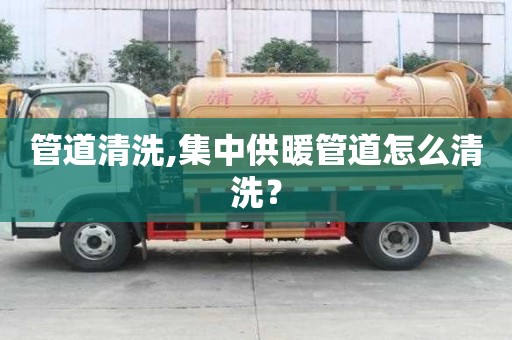 管道清洗,集中供暖管道怎么清洗？