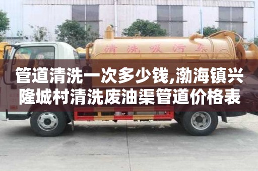 管道清洗一次多少錢,渤海鎮(zhèn)興隆城村清洗廢油渠管道價格表